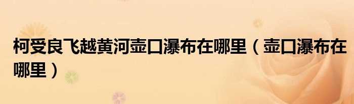 壶口瀑布在哪里_柯受良飞越黄河壶口瀑布在哪里?(壶口瀑布在哪里)