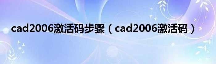 cad2006激活码_cad2006激活码步骤(cad2006激活码)