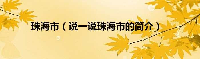 说一说珠海市的简介_珠海市(珠海市)