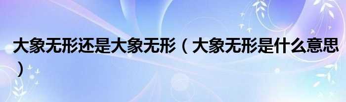 大象无形是什么意思_大象无形还是大象无形?(大象无形)