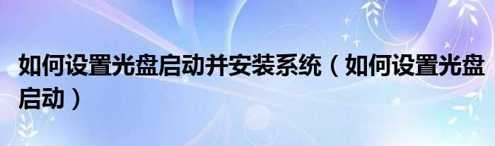 怎么设置光盘启动_怎么设置光盘启动并安装系统?(如何设置光盘启动)