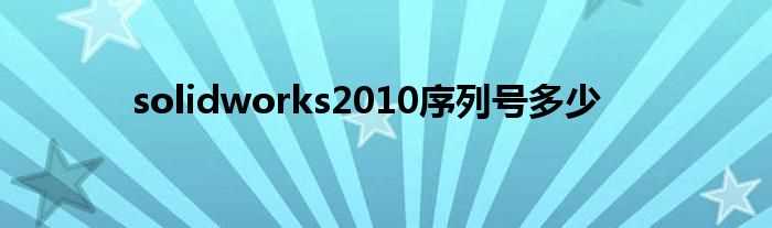 solidworks2010序列号多少?(solidworks2010序列号)