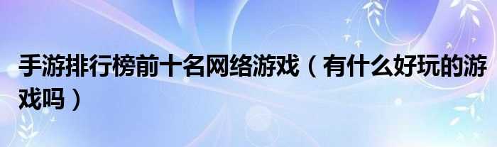 有什么好玩的游戏吗?手游排行榜前十名网络游戏?(好玩的手游网游排名)