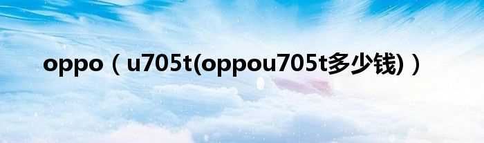 u705t(oppou705t多少钱_oppo)?(oppou705t)