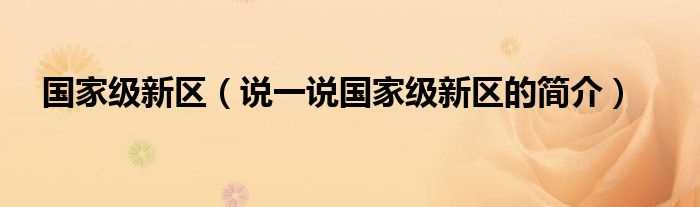 说一说国家级新区的简介_国家级新区(国家级新区)