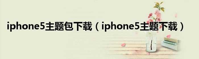 iphone5主题下载_iphone5主题包下载(iphone5主题下载)