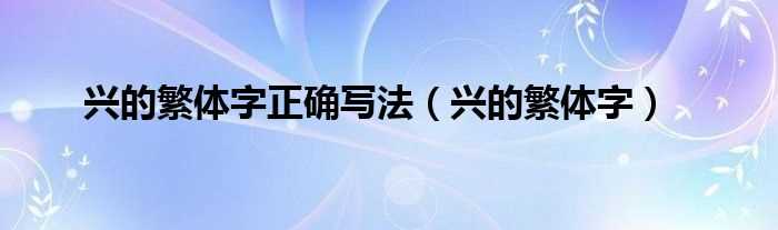 兴的繁体字_兴的繁体字正确写法(兴的繁体字)