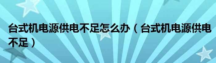 台式机电源供电不足_台式机电源供电不足怎么办?(台式机电源供电不足)