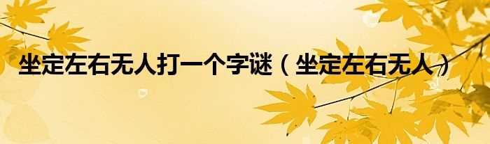 坐定左右无人_坐定左右无人打一个字谜(坐定左右无人)