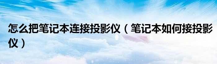 笔记本怎么接投影仪_怎么把笔记本连接投影仪?(笔记本如何接投影仪)