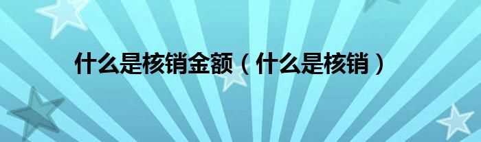 什么是核销_什么是核销金额?(核销是什么意思)