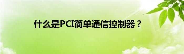 什么是PCI简单通信控制器？?(pci 简易通讯控制器)