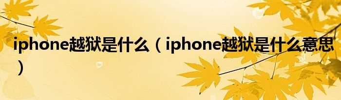 iphone越狱是什么意思_iphone越狱是什么?(苹果手机越狱是什么)