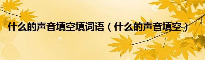 什么的声音填空_什么的声音填空填词语?(什么声音)