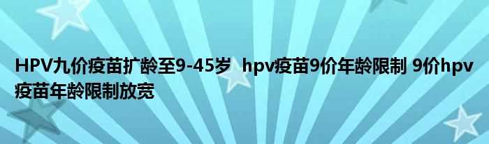 HPV九价疫苗扩龄至9-45岁_hpv疫苗9价年龄限制_9价hpv疫苗年龄限制放宽(九价HPV疫苗扩龄至9-45岁)