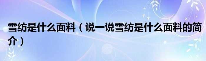 说一说雪纺是什么面料的简介_雪纺是什么面料?(雪纺是什么面料)