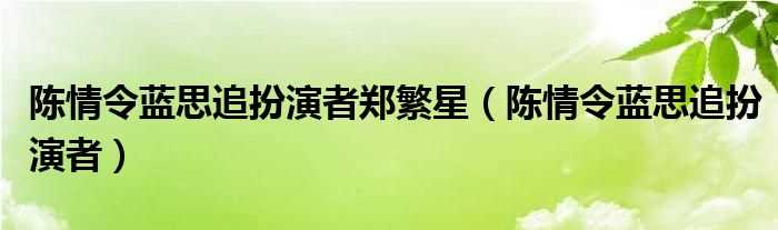 陈情令蓝思追扮演者_陈情令蓝思追扮演者郑繁星(郑繁星)