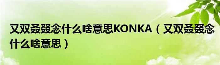 又双叒叕念什么啥意思_又双叒叕念什么啥意思KONKA?(又双叒叕念什么啥意思)