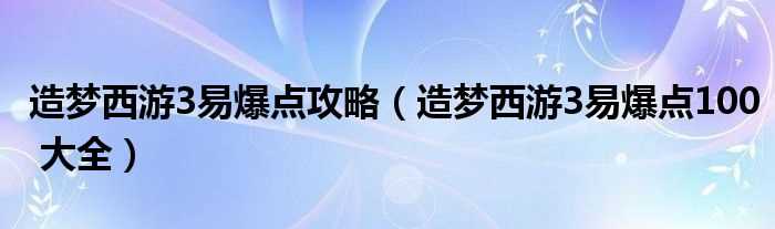 造梦西游3易爆点100_大全_造梦西游3易爆点攻略(造梦西游3爆点)