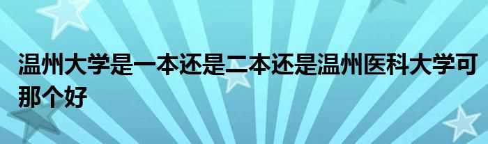 温州大学是一本还是二本还是温州医科大学可那个好(温州大学是一本还是二本)