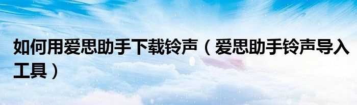 爱思助手铃声导入工具_怎么用爱思助手下载铃声?(爱思助手铃声导入工具)