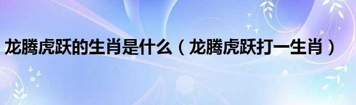 龙腾虎跃打一生肖_龙腾虎跃的生肖是什么?(龙腾虎跃是什么生肖)