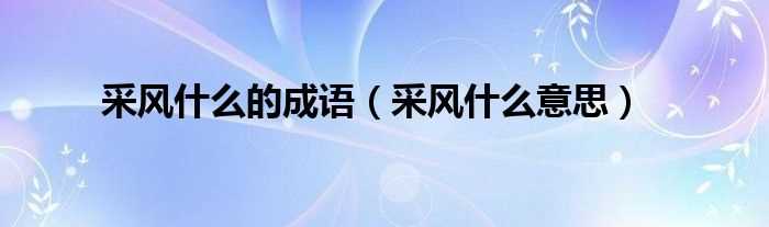 采风什么意思_采风什么的成语?(采风)