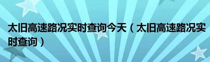 太旧高速路况实时查询_太旧高速路况实时查询今天(太旧高速路况)