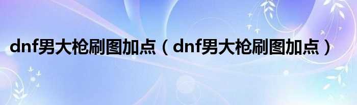 dnf男大枪刷图加点_dnf男大枪刷图加点(男大枪刷图加点)