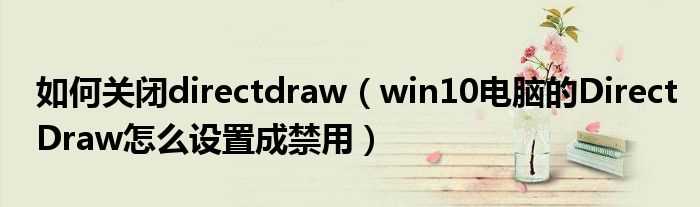 win10电脑的DirectDraw怎么设置成禁用_怎么关闭directdraw?(directdraw)