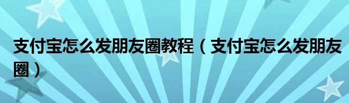 支付宝怎么发朋友圈_支付宝怎么发朋友圈教程?(支付宝朋友圈)