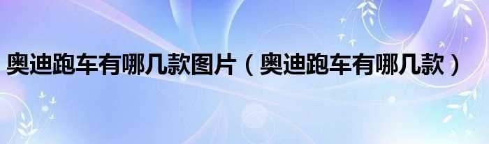 奥迪跑车有哪几款_奥迪跑车有哪几款图片?(奥迪跑车)