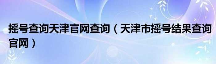 天津市摇号结果查询官网_摇号查询天津官网查询(天津摇号官网)