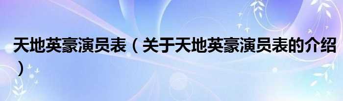 关于天地英豪演员表的介绍_天地英豪演员表(天地英豪演员表)