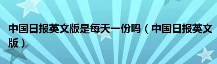 中国日报英文版_中国日报英文版是每天一份吗?(中国日报英文版)