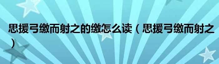 思援弓缴而射之_思援弓缴而射之的缴怎么读?(思援弓缴)