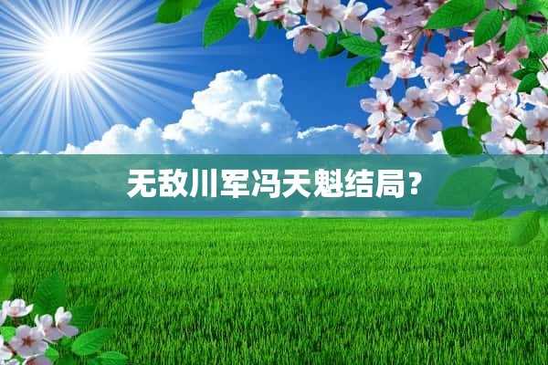 无敌川军冯天魁结局？(无敌川军冯天魁结局是什么)?