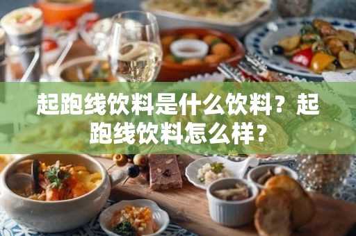 起跑线饮料是什么饮料?起跑线饮料怎么样?(起跑线饮料多少钱一瓶)??