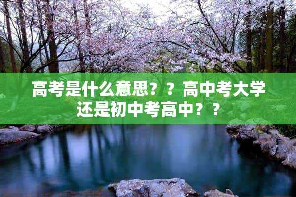 高考是什么意思？？高中考大学还是初中考高中？？(高考是指初中考高中吗?)?