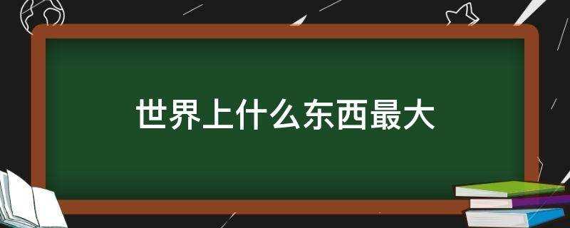 请问世界上什么东西最大?世界上什么东西最大脑筋急转弯