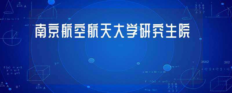 南京航空航天大学研究生院(南京航空航天大学研究生院)