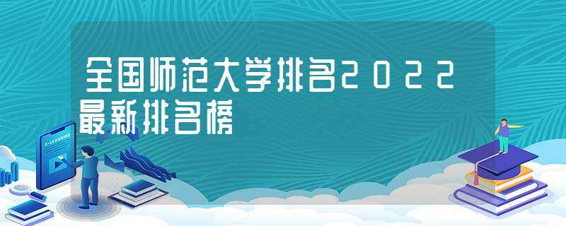 全国师范大学排名2022最新排名榜(师范大学排行榜)