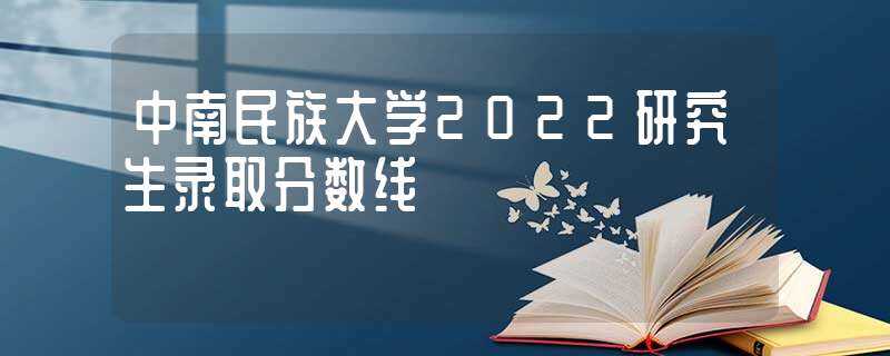 中南民族大学2022研究生录取分数线(中南民族大学录取分数线)