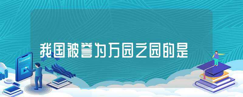 我国被誉为万园之园的是(被誉为万园之园的是哪个园)