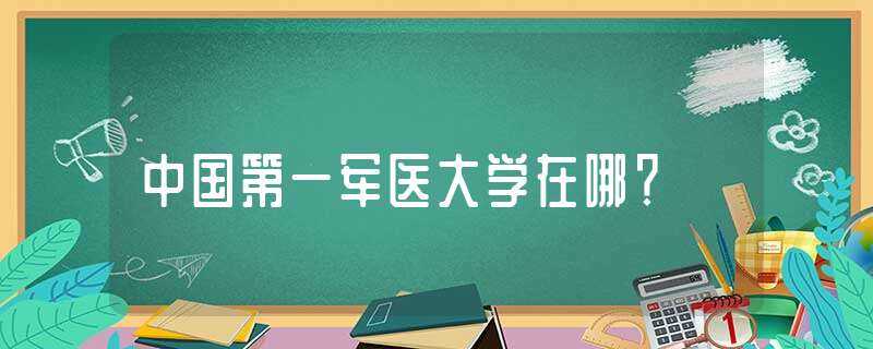 中国第一军医大学在哪？?(第一军医大学)