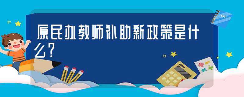 原民办教师补助新政策是什么？?(民办教师补助)