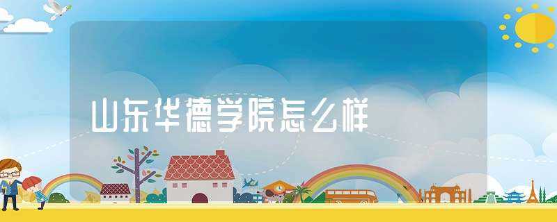 山东华德学院怎么样?(山东华德学院)