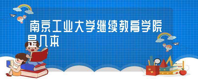 南京工业大学继续教育学院是几本?(南京工业大学继续教育)