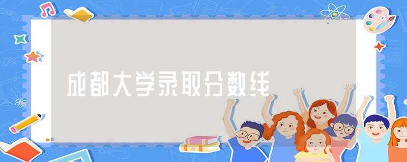 成都大学录取分数线(成都大学分数线)