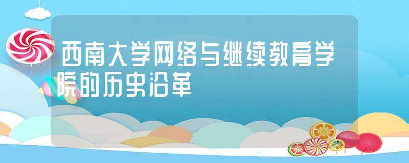 西南大学网络与继续教育学院的历史沿革(西南大学网络与继续教育学院)